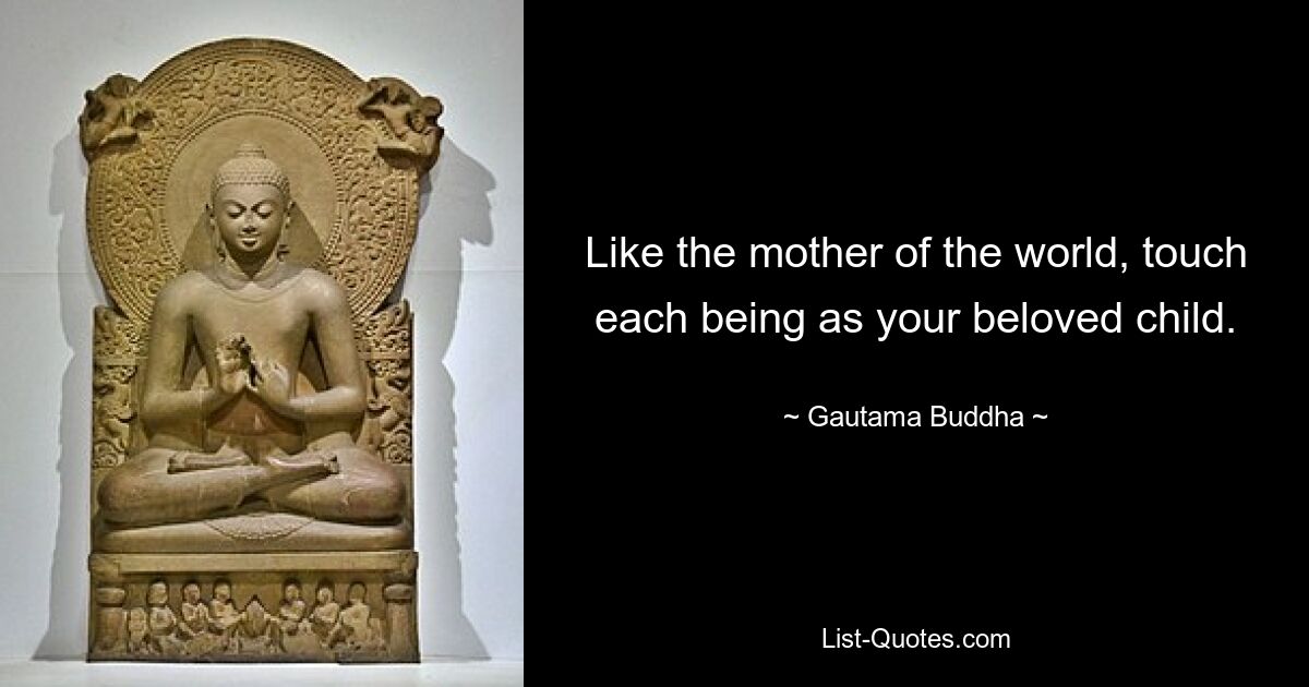 Like the mother of the world, touch each being as your beloved child. — © Gautama Buddha