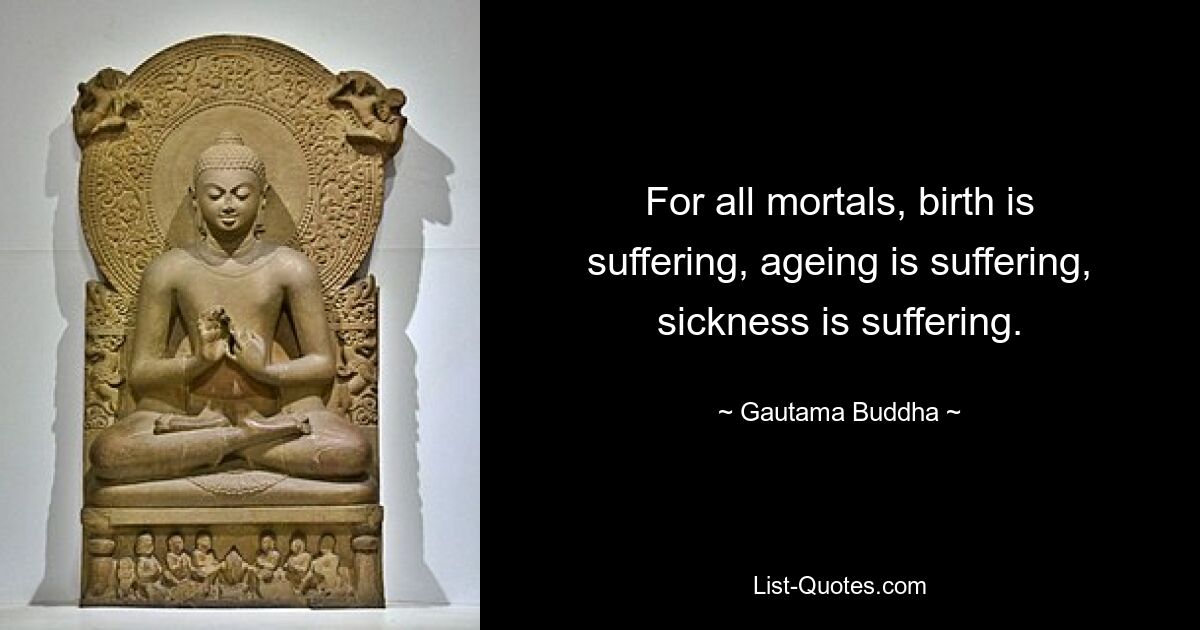 For all mortals, birth is suffering, ageing is suffering, sickness is suffering. — © Gautama Buddha