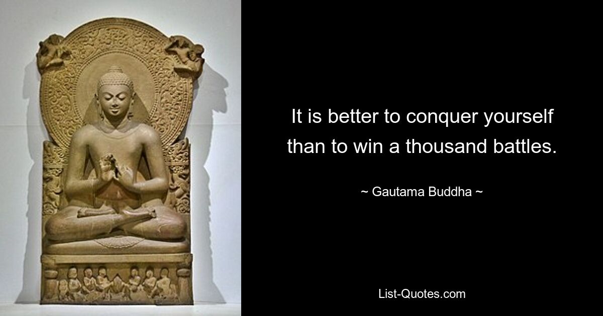 It is better to conquer yourself than to win a thousand battles. — © Gautama Buddha