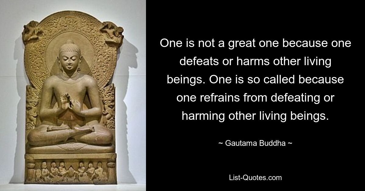 One is not a great one because one defeats or harms other living beings. One is so called because one refrains from defeating or harming other living beings. — © Gautama Buddha