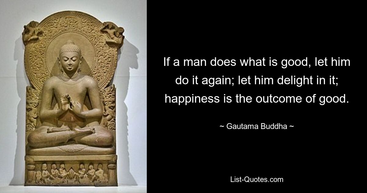 If a man does what is good, let him do it again; let him delight in it; happiness is the outcome of good. — © Gautama Buddha