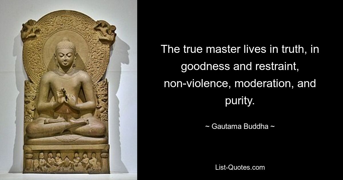 The true master lives in truth, in goodness and restraint, non-violence, moderation, and purity. — © Gautama Buddha