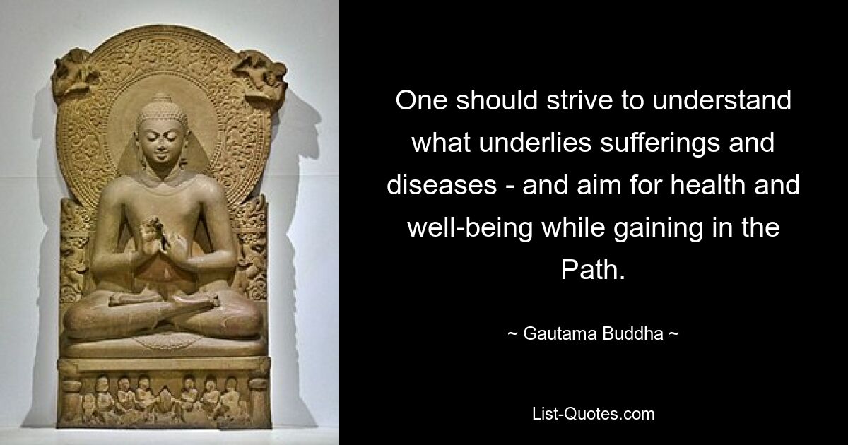 One should strive to understand what underlies sufferings and diseases - and aim for health and well-being while gaining in the Path. — © Gautama Buddha