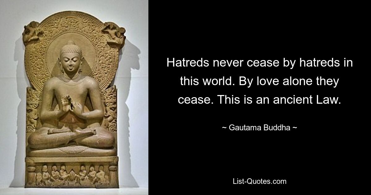 Hatreds never cease by hatreds in this world. By love alone they cease. This is an ancient Law. — © Gautama Buddha