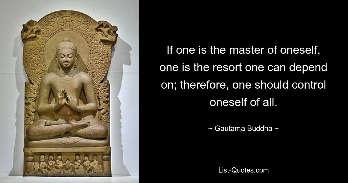 If one is the master of oneself, one is the resort one can depend on; therefore, one should control oneself of all. — © Gautama Buddha