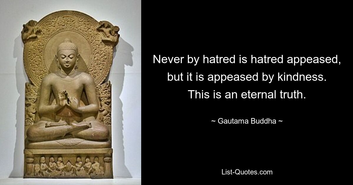 Never by hatred is hatred appeased, but it is appeased by kindness. This is an eternal truth. — © Gautama Buddha