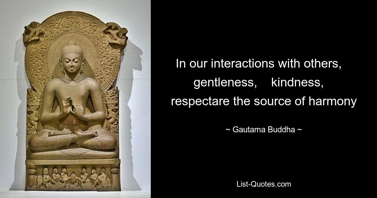 In our interactions with others,    gentleness,    kindness,    respectare the source of harmony — © Gautama Buddha