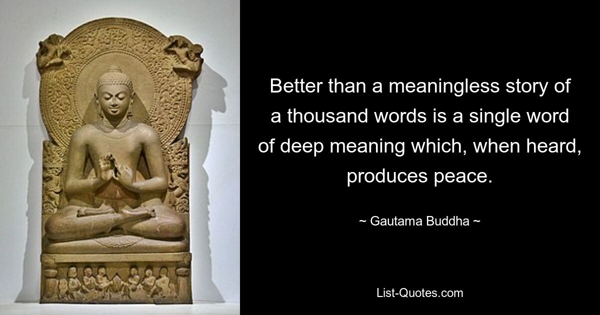 Better than a meaningless story of a thousand words is a single word of deep meaning which, when heard, produces peace. — © Gautama Buddha