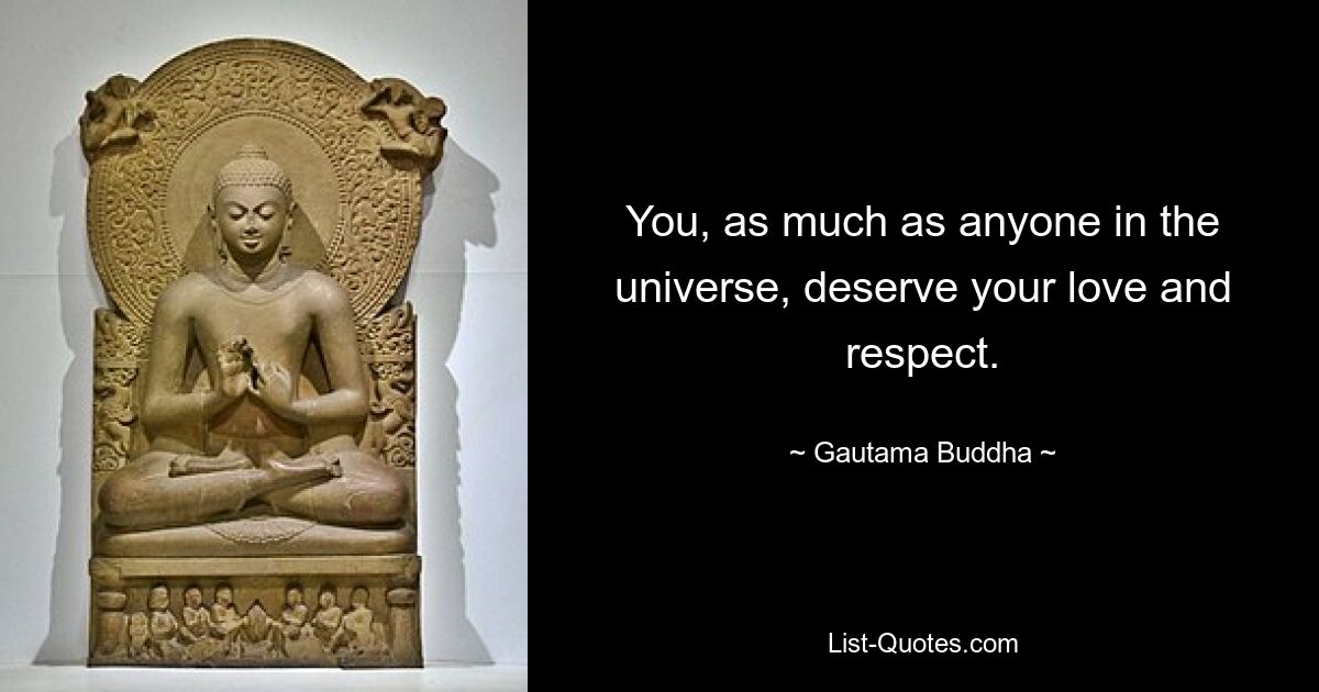 You, as much as anyone in the universe, deserve your love and respect. — © Gautama Buddha