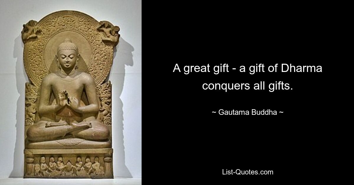 A great gift - a gift of Dharma conquers all gifts. — © Gautama Buddha