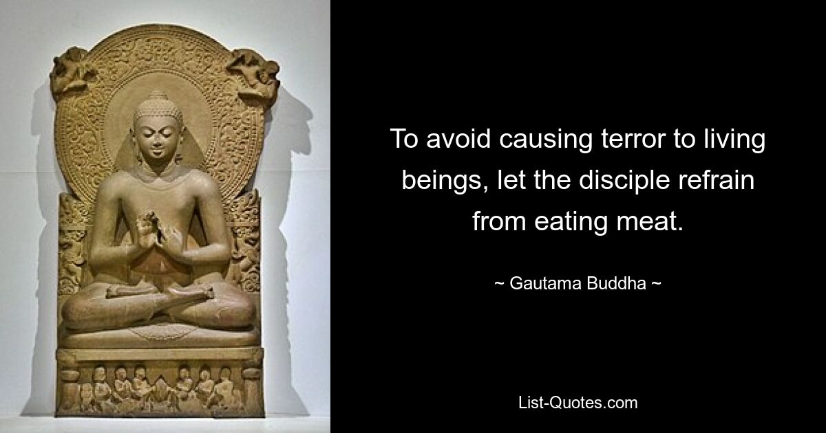 To avoid causing terror to living beings, let the disciple refrain from eating meat. — © Gautama Buddha