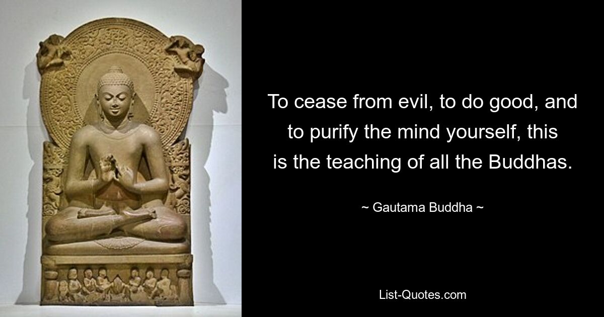 To cease from evil, to do good, and to purify the mind yourself, this is the teaching of all the Buddhas. — © Gautama Buddha