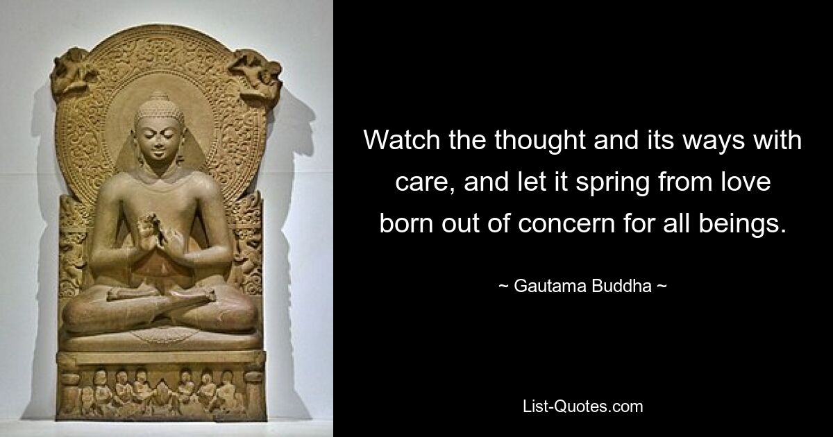 Watch the thought and its ways with care, and let it spring from love born out of concern for all beings. — © Gautama Buddha