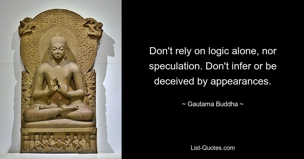 Don't rely on logic alone, nor speculation. Don't infer or be deceived by appearances. — © Gautama Buddha