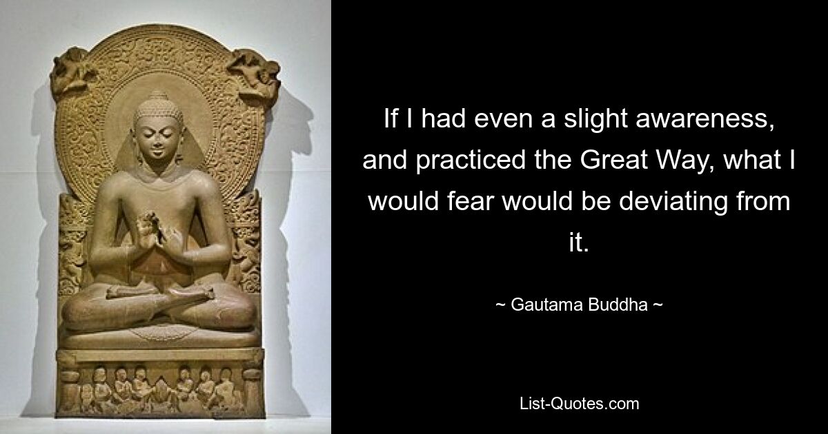 If I had even a slight awareness, and practiced the Great Way, what I would fear would be deviating from it. — © Gautama Buddha