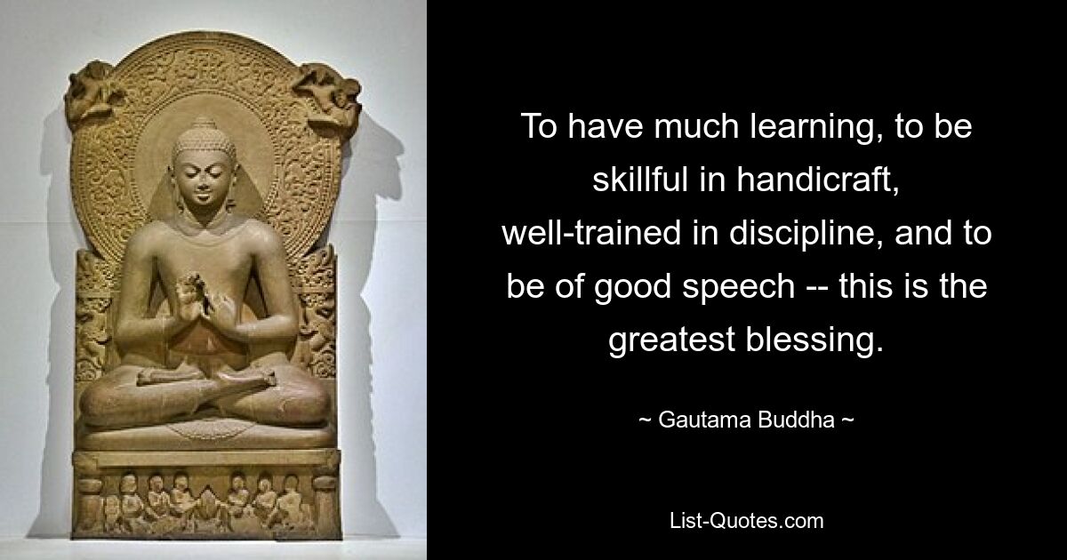 To have much learning, to be skillful in handicraft, well-trained in discipline, and to be of good speech -- this is the greatest blessing. — © Gautama Buddha