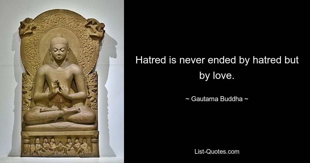 Hatred is never ended by hatred but by love. — © Gautama Buddha