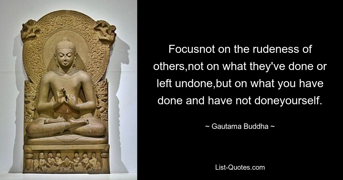 Focusnot on the rudeness of others,not on what they've done or left undone,but on what you have done and have not doneyourself. — © Gautama Buddha