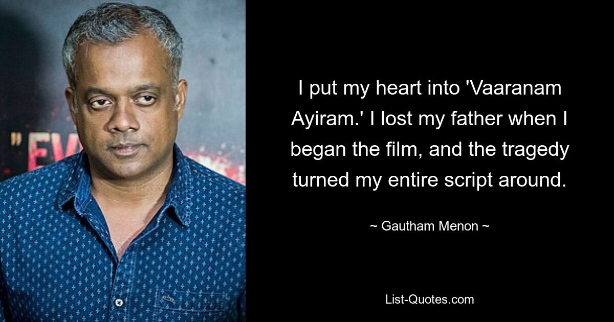 I put my heart into 'Vaaranam Ayiram.' I lost my father when I began the film, and the tragedy turned my entire script around. — © Gautham Menon