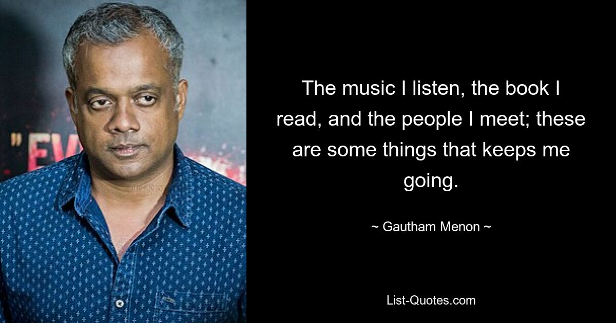 The music I listen, the book I read, and the people I meet; these are some things that keeps me going. — © Gautham Menon