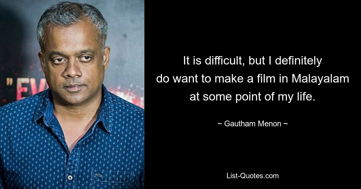 It is difficult, but I definitely do want to make a film in Malayalam at some point of my life. — © Gautham Menon