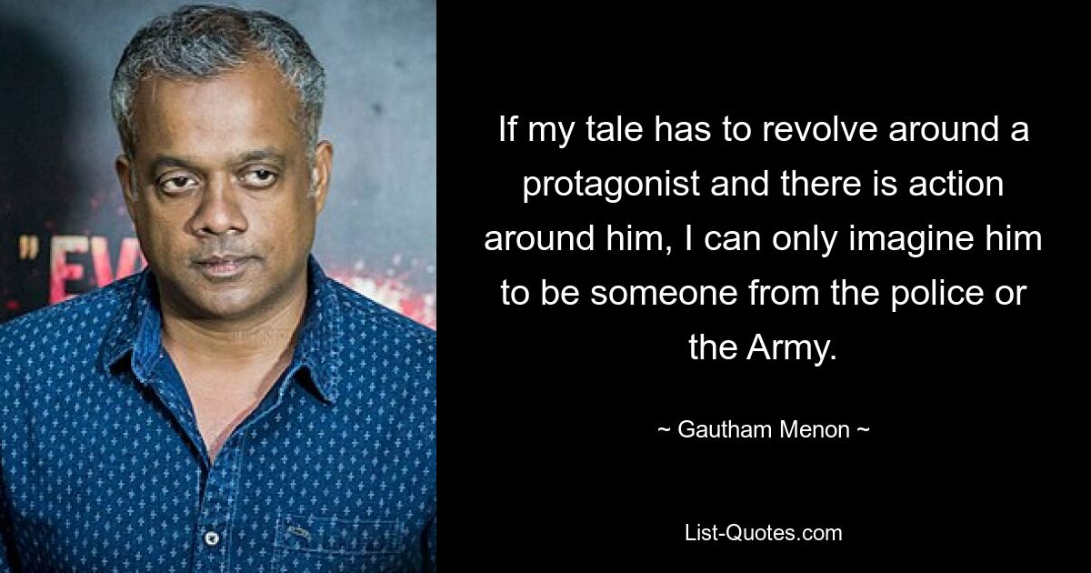 If my tale has to revolve around a protagonist and there is action around him, I can only imagine him to be someone from the police or the Army. — © Gautham Menon