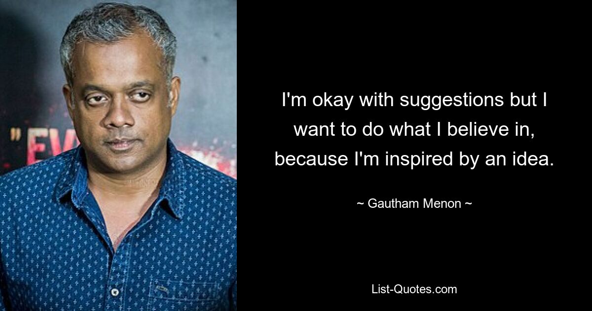 I'm okay with suggestions but I want to do what I believe in, because I'm inspired by an idea. — © Gautham Menon