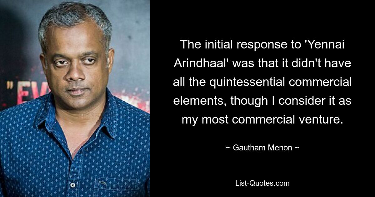 The initial response to 'Yennai Arindhaal' was that it didn't have all the quintessential commercial elements, though I consider it as my most commercial venture. — © Gautham Menon