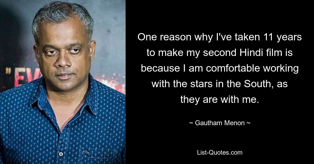 One reason why I've taken 11 years to make my second Hindi film is because I am comfortable working with the stars in the South, as they are with me. — © Gautham Menon