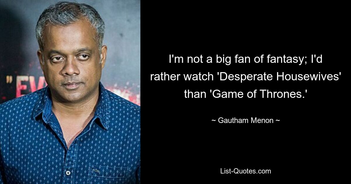 I'm not a big fan of fantasy; I'd rather watch 'Desperate Housewives' than 'Game of Thrones.' — © Gautham Menon