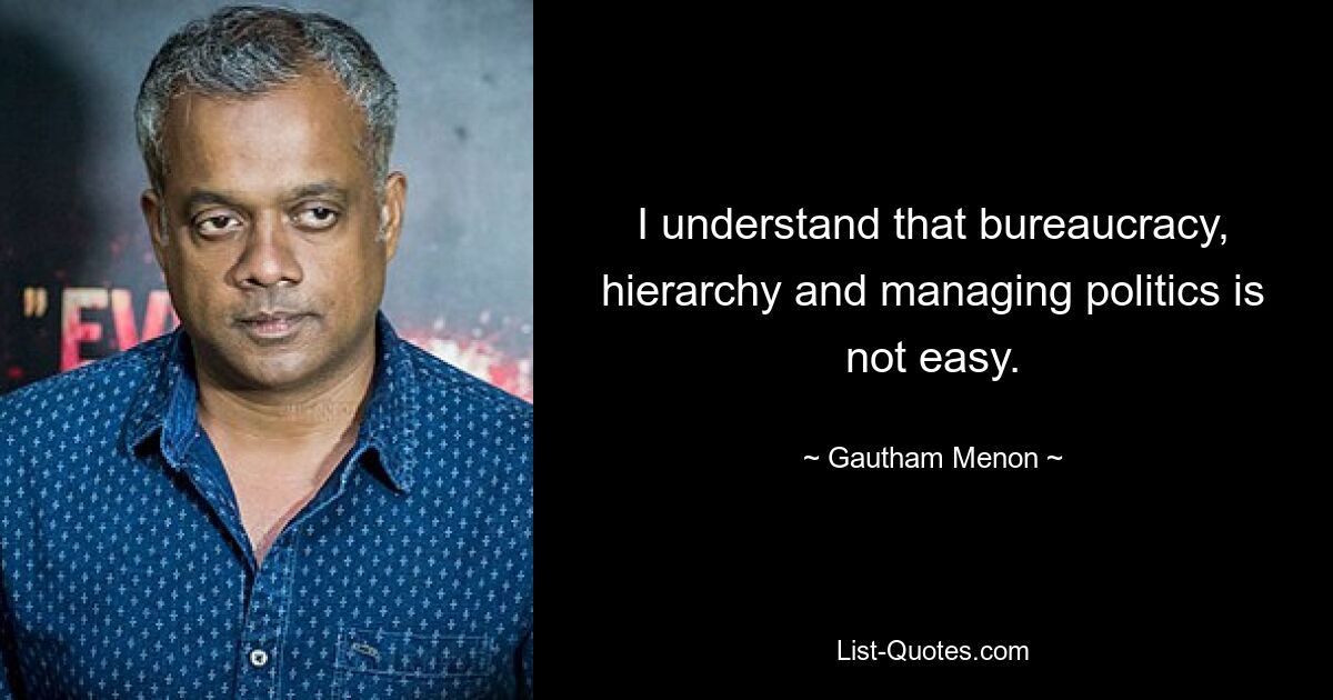 I understand that bureaucracy, hierarchy and managing politics is not easy. — © Gautham Menon