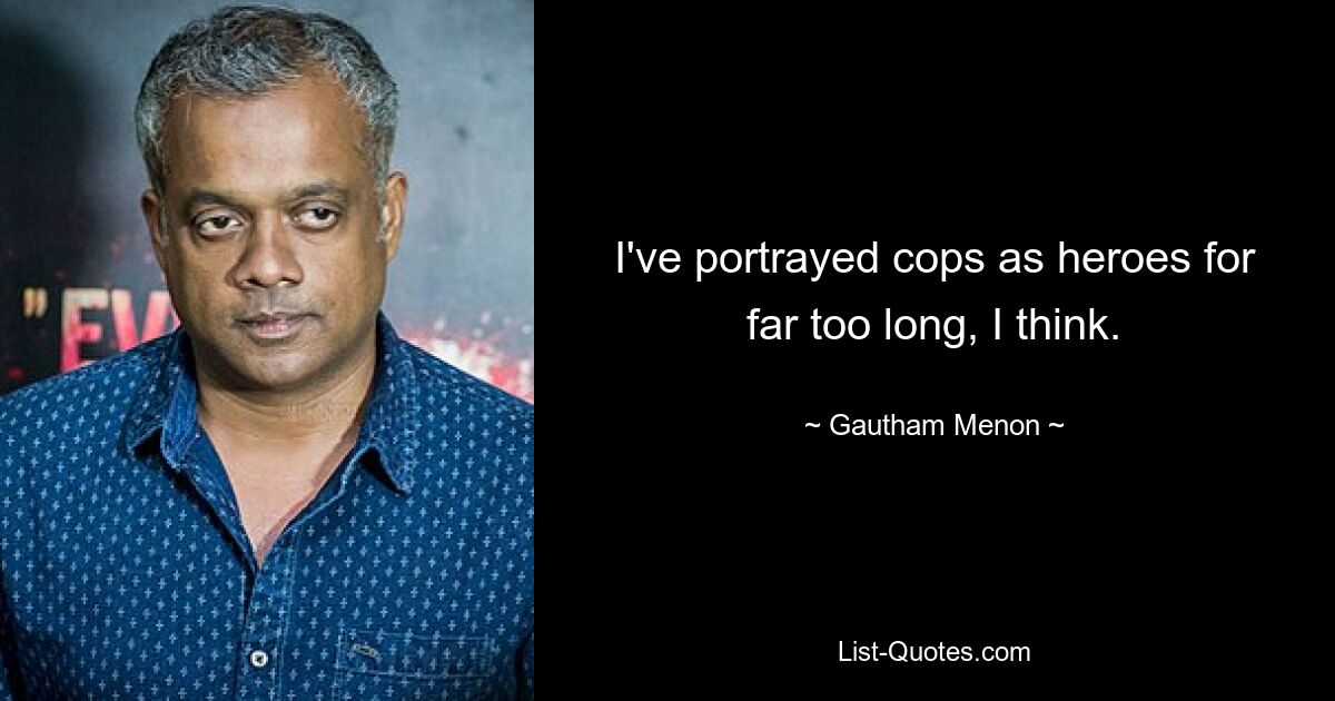 I've portrayed cops as heroes for far too long, I think. — © Gautham Menon