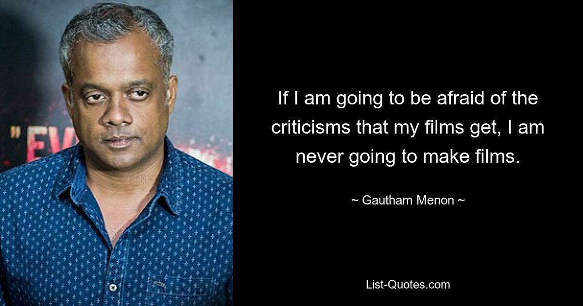 If I am going to be afraid of the criticisms that my films get, I am never going to make films. — © Gautham Menon