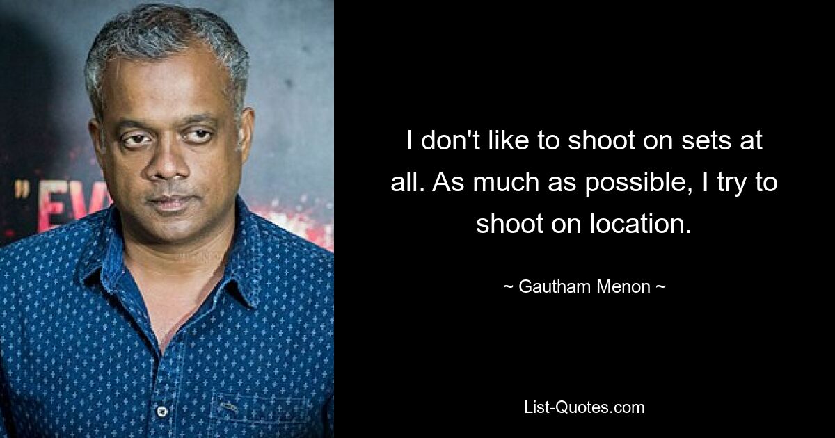 I don't like to shoot on sets at all. As much as possible, I try to shoot on location. — © Gautham Menon