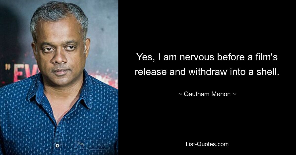 Yes, I am nervous before a film's release and withdraw into a shell. — © Gautham Menon