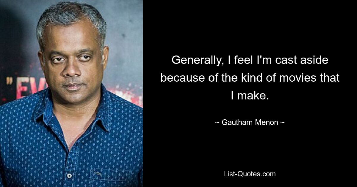 Generally, I feel I'm cast aside because of the kind of movies that I make. — © Gautham Menon