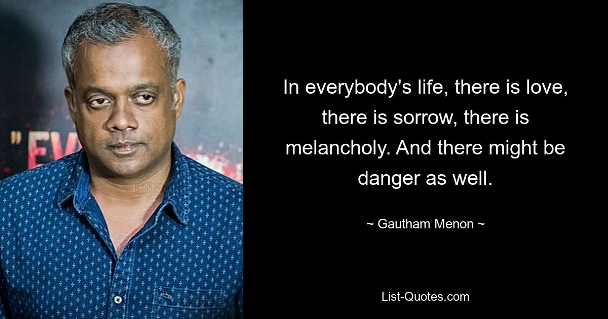 In everybody's life, there is love, there is sorrow, there is melancholy. And there might be danger as well. — © Gautham Menon