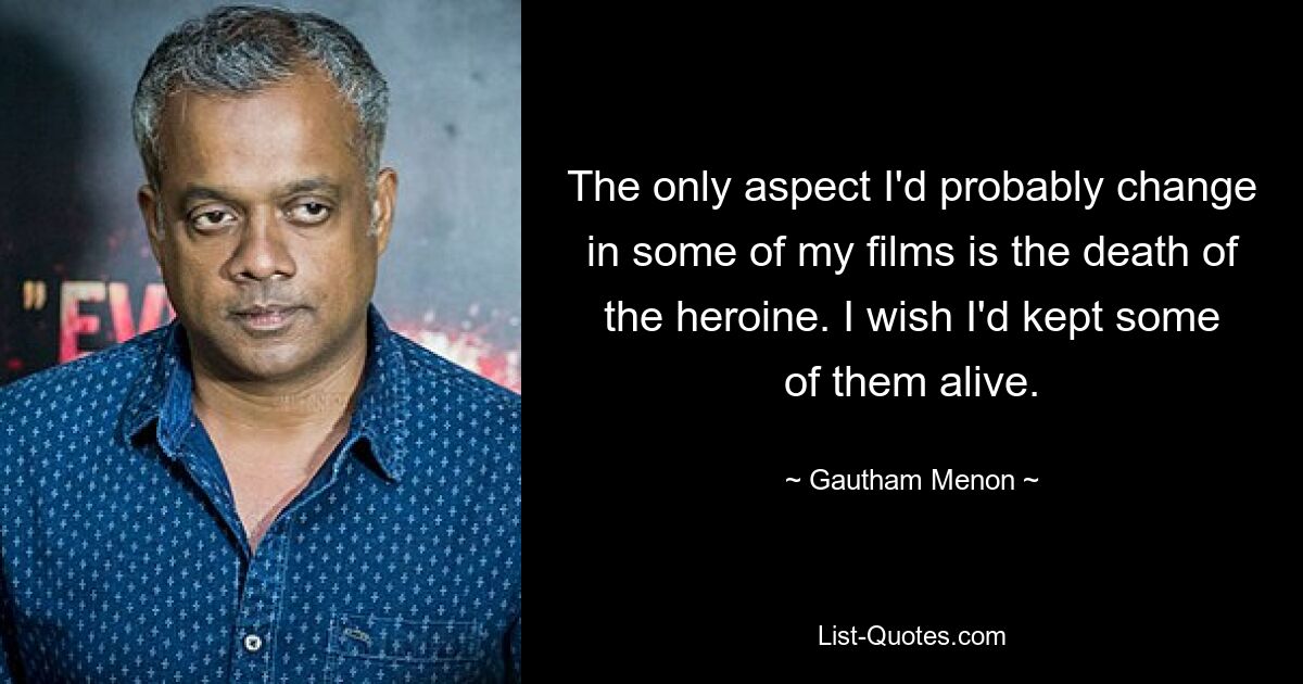 The only aspect I'd probably change in some of my films is the death of the heroine. I wish I'd kept some of them alive. — © Gautham Menon