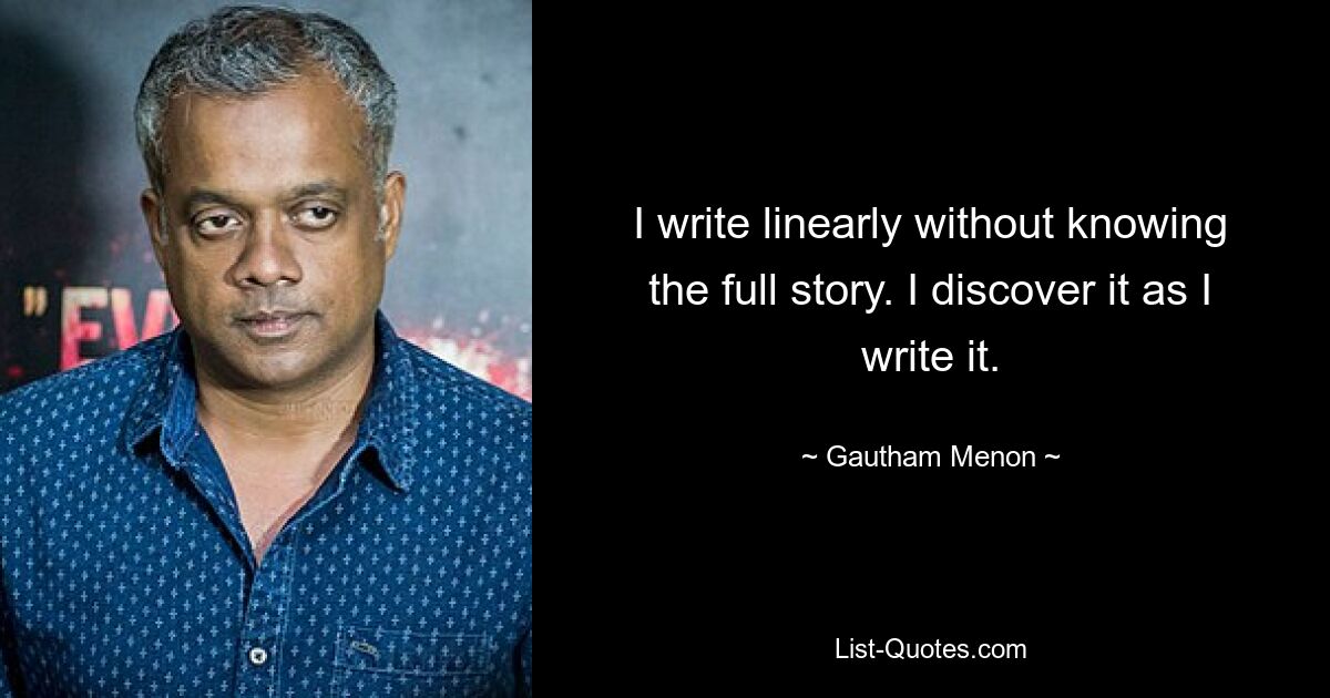 I write linearly without knowing the full story. I discover it as I write it. — © Gautham Menon