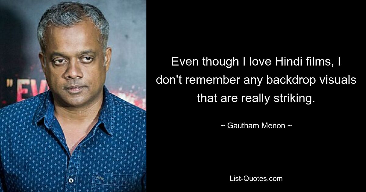 Even though I love Hindi films, I don't remember any backdrop visuals that are really striking. — © Gautham Menon