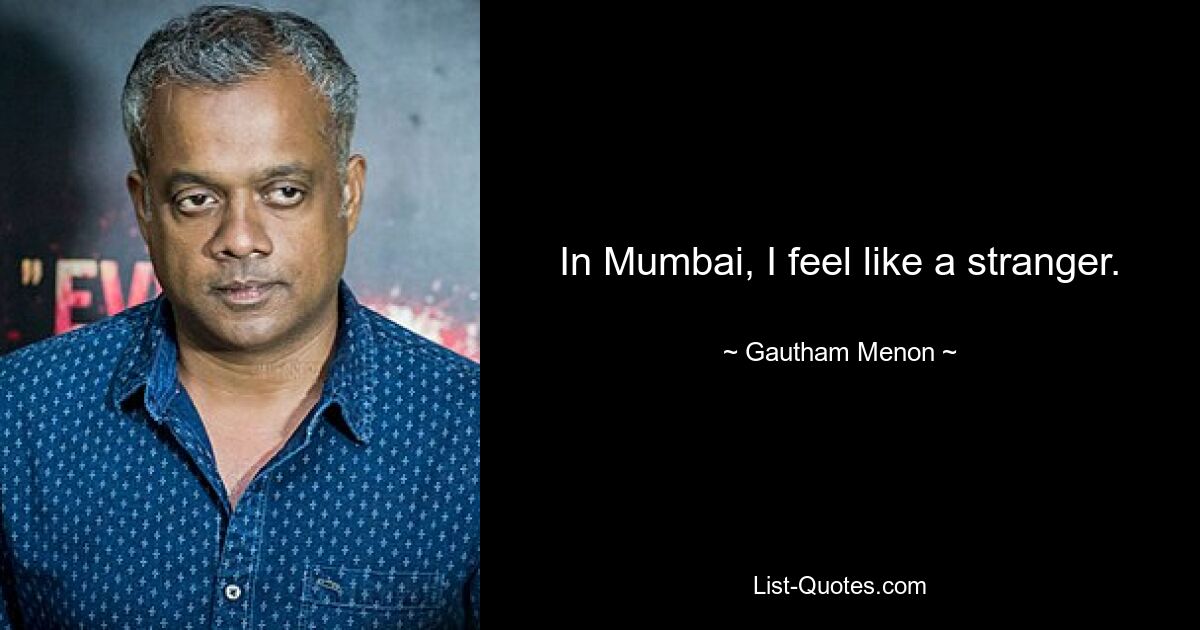 In Mumbai, I feel like a stranger. — © Gautham Menon