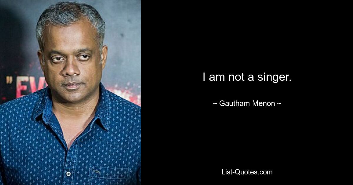 I am not a singer. — © Gautham Menon