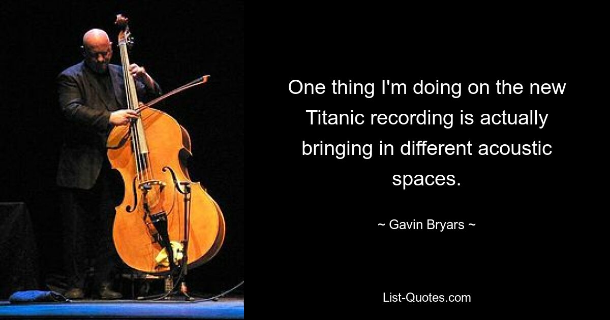 One thing I'm doing on the new Titanic recording is actually bringing in different acoustic spaces. — © Gavin Bryars