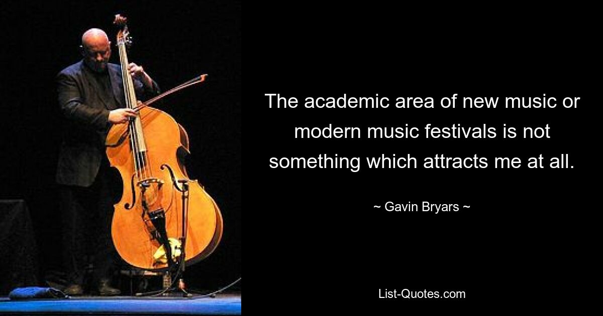 The academic area of new music or modern music festivals is not something which attracts me at all. — © Gavin Bryars