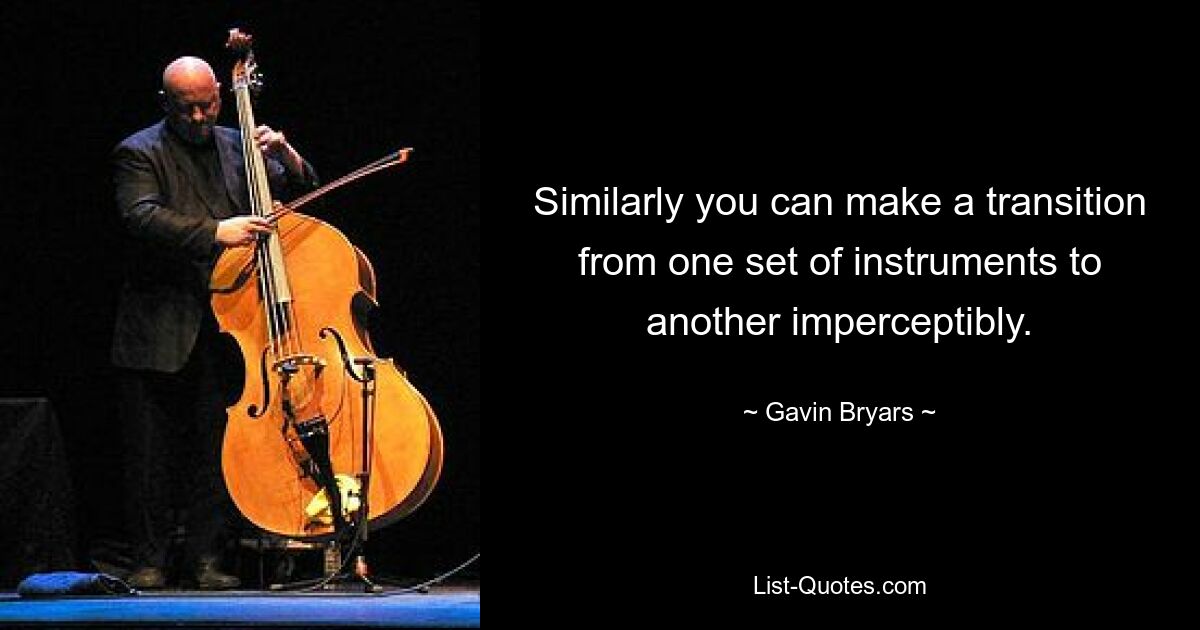 Similarly you can make a transition from one set of instruments to another imperceptibly. — © Gavin Bryars