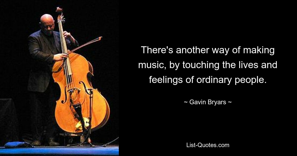 There's another way of making music, by touching the lives and feelings of ordinary people. — © Gavin Bryars