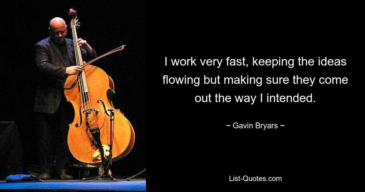 I work very fast, keeping the ideas flowing but making sure they come out the way I intended. — © Gavin Bryars