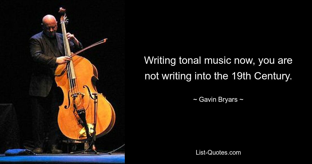 Writing tonal music now, you are not writing into the 19th Century. — © Gavin Bryars