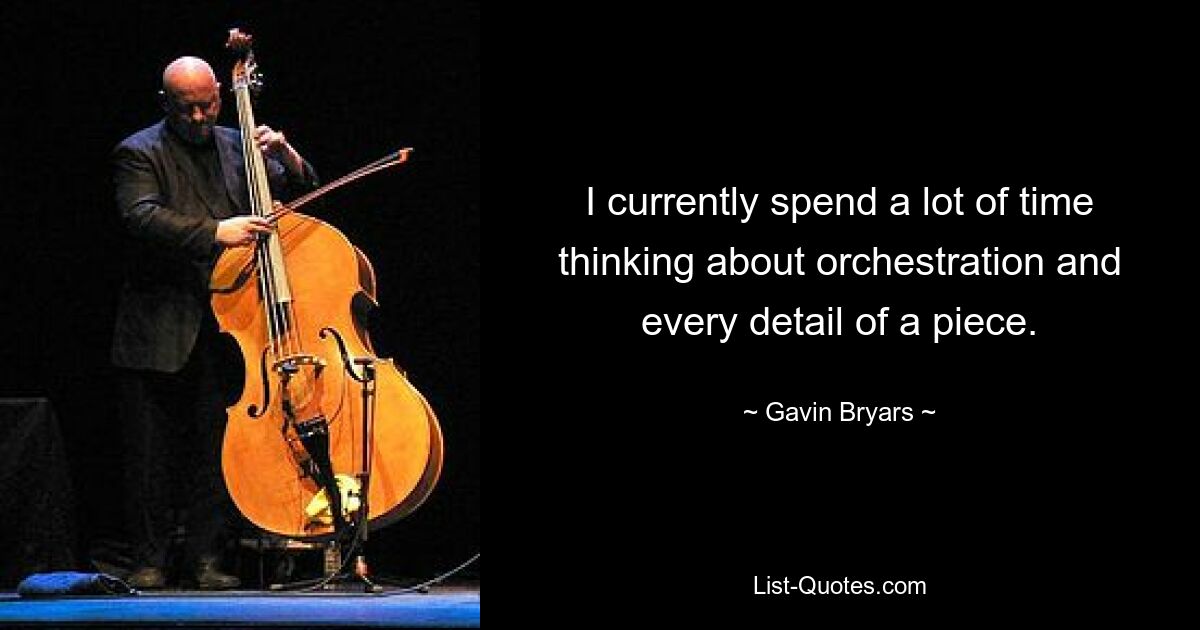 I currently spend a lot of time thinking about orchestration and every detail of a piece. — © Gavin Bryars