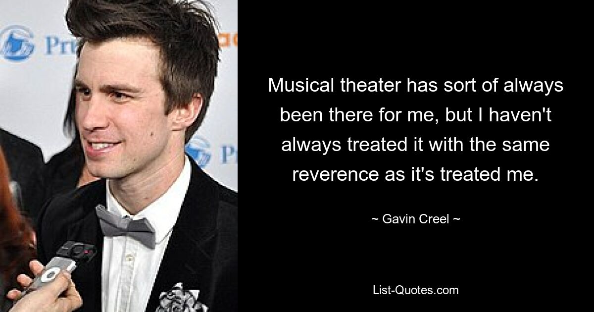 Musical theater has sort of always been there for me, but I haven't always treated it with the same reverence as it's treated me. — © Gavin Creel